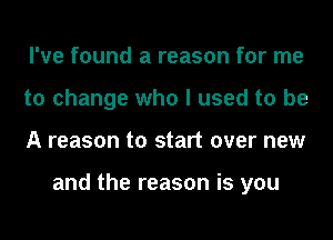 I've found a reason for me
to change who I used to be
A reason to start over new

and the reason is you