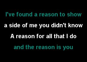 I've found a reason to show
a side of me you didn't know
A reason for all that I do

and the reason is you