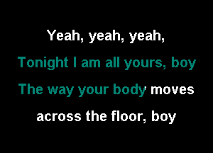 Yeah, yeah, yeah,
Tonight I am all yours, boy

The way your body moves

across the floor, boy