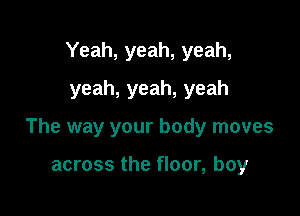 Yeah, yeah, yeah,
yeah, yeah, yeah

The way your body moves

across the floor, boy