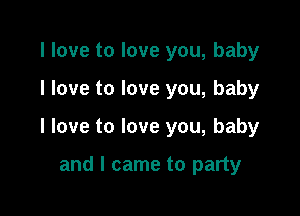 I love to love you, baby

I love to love you, baby

I love to love you, baby

and I came to party