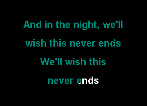 And in the night, we'll

wish this never ends
We'll wish this

never ends