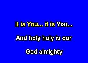It is You... it is You...

And holy holy is our

God almighty