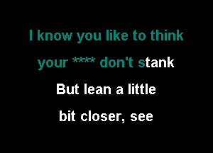 I know you like to think

your W don't stank

But lean a little

bit closer, see