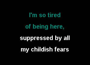 I'm so tired

of being here,

suppressed by all

my childish fears