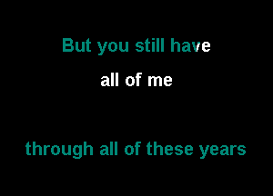 But you still have

all of me

through all of these years