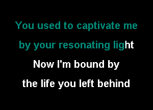 You used to captivate me

by your resonating light

Now I'm bound by
the life you left behind