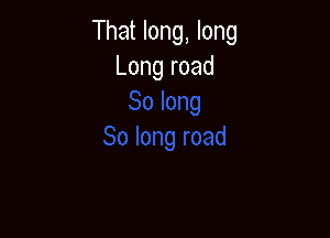 That long, long
Long road
