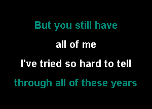 But you still have
all of me

I've tried so hard to tell

through all of these years