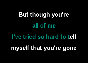 But though you're
all of me

I've tried so hard to tell

myself that you're gone