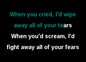 When you cried, I'd wipe
away all of your tears

When you'd scream, I'd

fight away all of your fears
