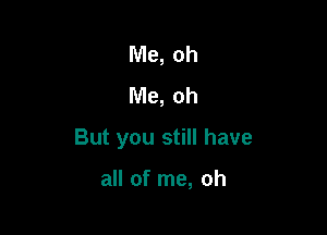 Me, oh
Me, oh

But you still have

all of me, oh