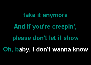 take it anymore

And if you're creepin',

please don't let it show

Oh, baby, I don't wanna know