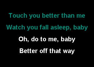 Touch you better than me

Watch you fall asleep, baby

0h, do to me, baby

Better off that way