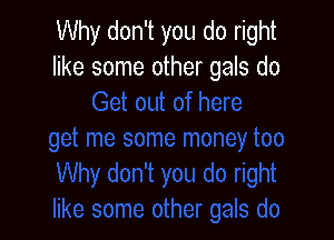 Why don't you do right
like some other gals do