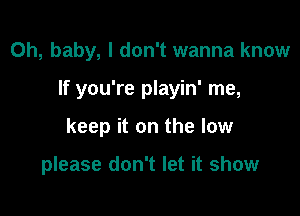 Oh, baby, I don't wanna know

If you're playin' me,

keep it on the low

please don't let it show