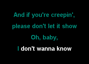 And if you're creepin',

please don't let it show
Oh, baby,

I don't wanna know