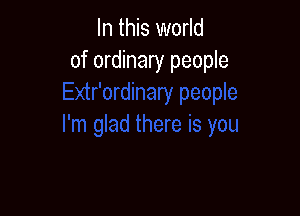 In this world
of ordinary people
