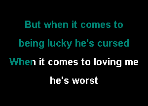 But when it comes to

being lucky he's cursed

When it comes to loving me

he's worst