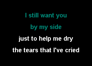 I still want you

by my side

just to help me dry

the tears that I've cried