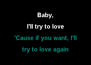Baby,
I'll try to love

'Cause if you want, I'll

try to love again
