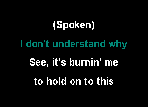 (Spoken)

I don't understand why
See, it's burnin' me

to hold on to this