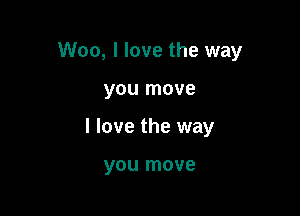 Woo, I love the way

you move
I love the way

you move