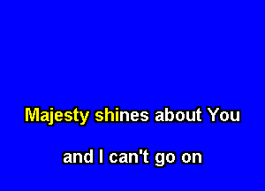 Majesty shines about You

and I can't go on