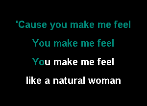 'Cause you make me feel

You make me feel
You make me feel

like a natural woman