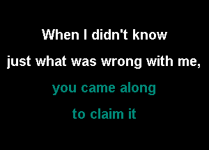 When I didn't know

just what was wrong with me,

you came along

to claim it
