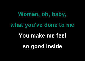 Woman, oh, baby,

what you've done to me
You make me feel

so good inside