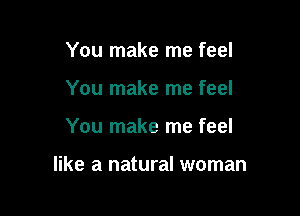 You make me feel
You make me feel

You make me feel

like a natural woman