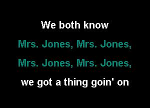We both know
Mrs. Jones, Mrs. Jones,

Mrs. Jones, Mrs. Jones,

we got a thing goin' on