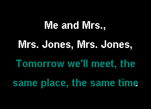 Me and Mrs.,
Mrs. Jones, Mrs. Jones,

Tomorrow we'll meet, the

same place, the same time