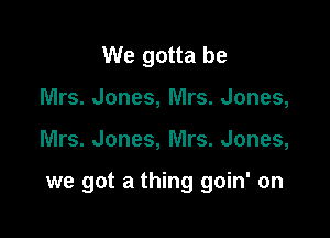 We gotta be
Mrs. Jones, Mrs. Jones,

Mrs. Jones, Mrs. Jones,

we got a thing goin' on