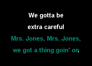 We gotta be
extra careful

Mrs. Jones, Mrs. Jones,

we got a thing goin' on