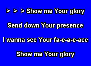 i? t? r) Show me Your glory
Send down Your presence

I wanna see Your fa-e-a-e-ace

Show me Your glory