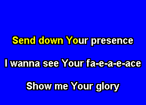 Send down Your presence

I wanna see Your fa-e-a-e-ace

Show me Your glory