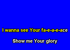 I wanna see Your fa-e-a-e-ace

Show me Your glory