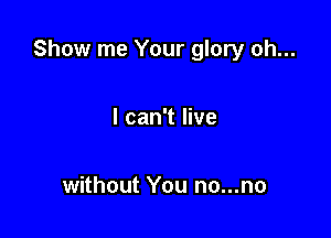 Show me Your glory oh...

I can't live

without You no...no