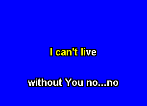 I can't live

without You no...no