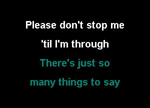 Please don't stop me

'til I'm through
There's just so

many things to say