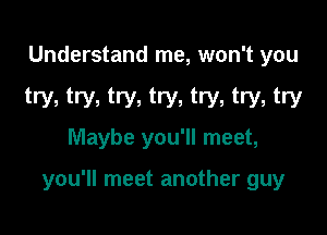 Understand me, won't you

try, try, try, try, try, try, try
Maybe you'll meet,

you'll meet another guy