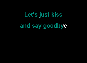 Let's just kiss

and say goodbye