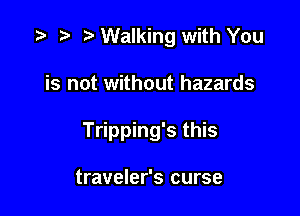 Walking with You

is not without hazards

Tripping's this

traveler's curse