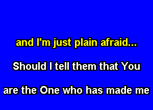and I'm just plain afraid...

Should I tell them that You

are the One who has made me