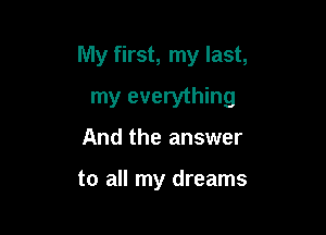 My first, my last,

my everything
And the answer

to all my dreams