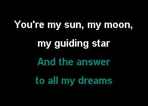 You're my sun, my moon,
my guiding star

And the answer

to all my dreams