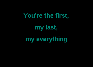 You're the first,

my last,

my everything