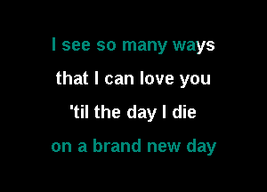 I see so many ways

that I can love you

'til the day I die

on a brand new day